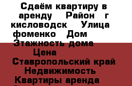 Сдаём квартиру в аренду. › Район ­ г.кисловодск. › Улица ­ фоменко › Дом ­ 104 › Этажность дома ­ 5 › Цена ­ 10 000 - Ставропольский край Недвижимость » Квартиры аренда   . Ставропольский край